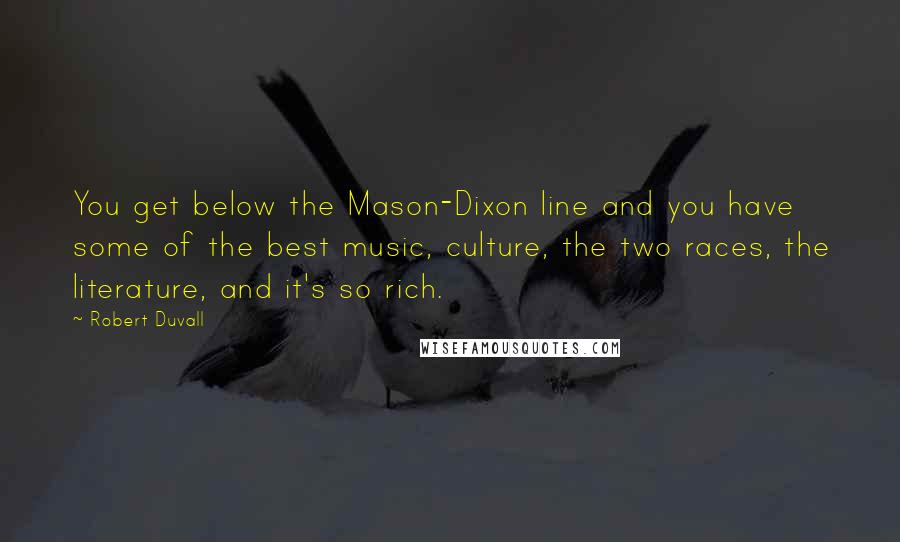 Robert Duvall Quotes: You get below the Mason-Dixon line and you have some of the best music, culture, the two races, the literature, and it's so rich.