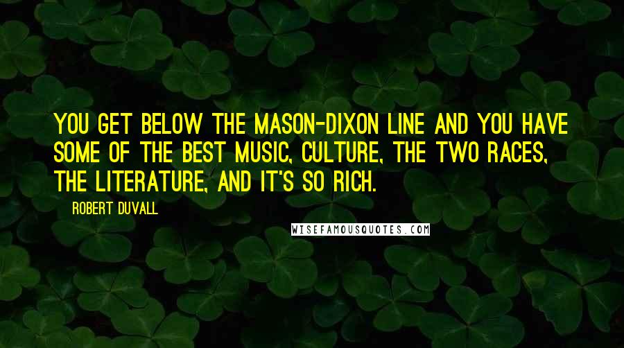 Robert Duvall Quotes: You get below the Mason-Dixon line and you have some of the best music, culture, the two races, the literature, and it's so rich.