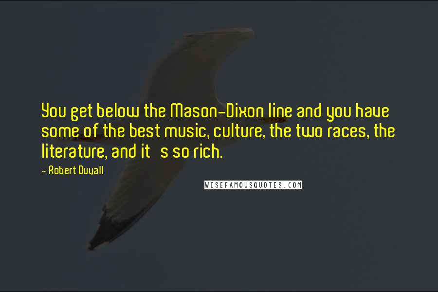 Robert Duvall Quotes: You get below the Mason-Dixon line and you have some of the best music, culture, the two races, the literature, and it's so rich.