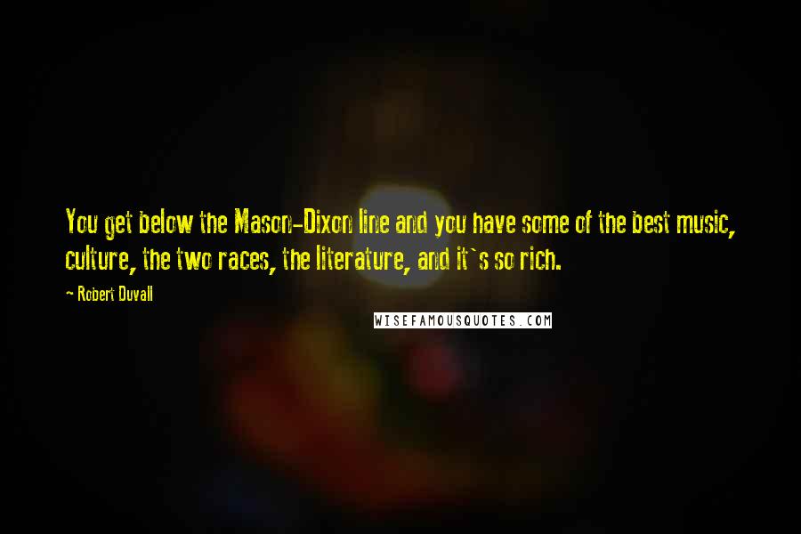 Robert Duvall Quotes: You get below the Mason-Dixon line and you have some of the best music, culture, the two races, the literature, and it's so rich.