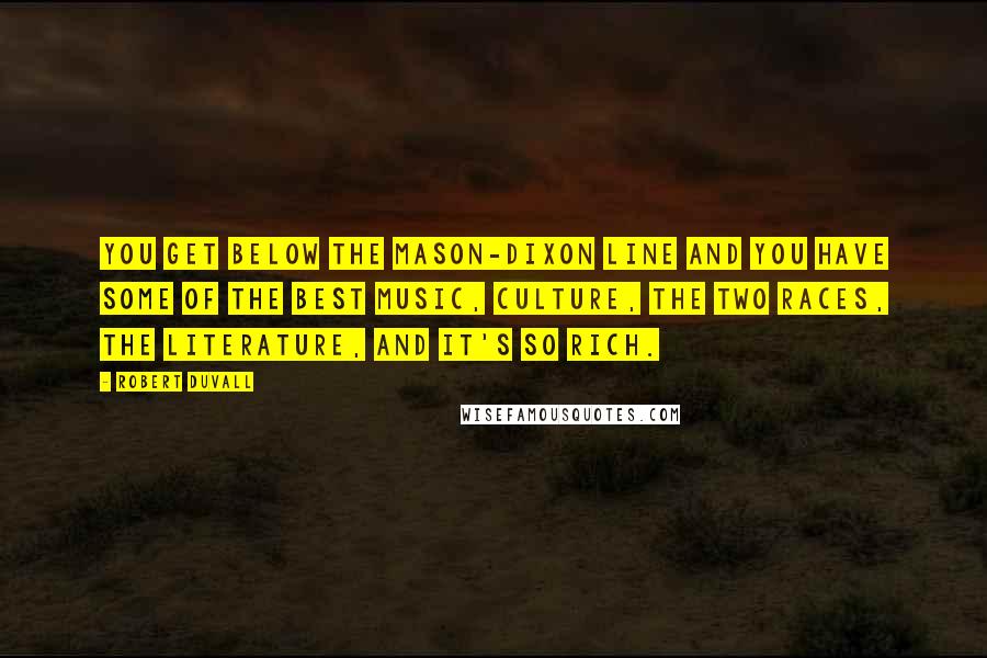 Robert Duvall Quotes: You get below the Mason-Dixon line and you have some of the best music, culture, the two races, the literature, and it's so rich.