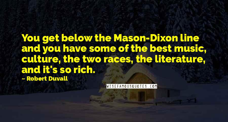 Robert Duvall Quotes: You get below the Mason-Dixon line and you have some of the best music, culture, the two races, the literature, and it's so rich.