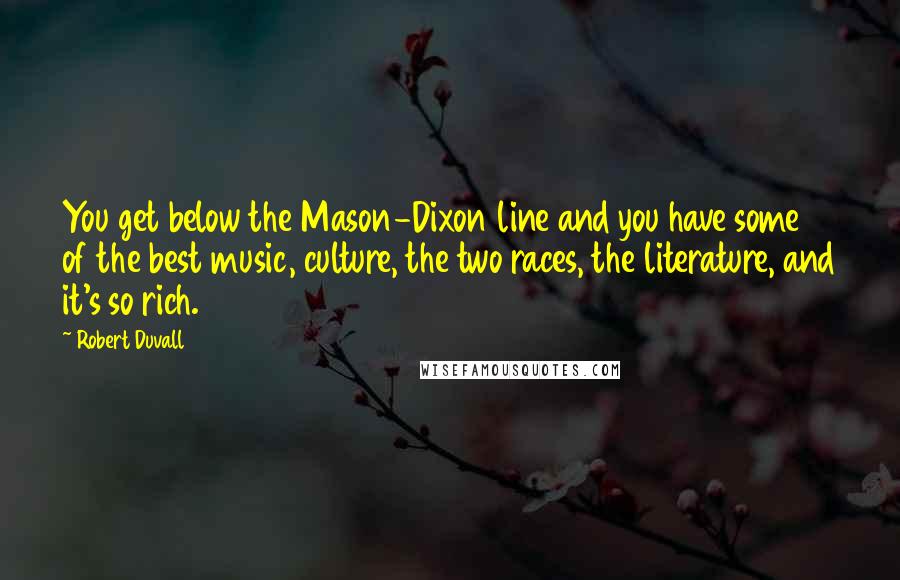 Robert Duvall Quotes: You get below the Mason-Dixon line and you have some of the best music, culture, the two races, the literature, and it's so rich.