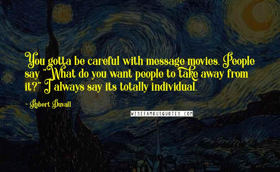 Robert Duvall Quotes: You gotta be careful with message movies. People say "What do you want people to take away from it?" I always say its totally individual.