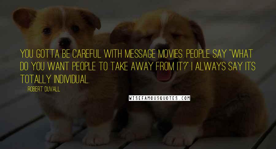 Robert Duvall Quotes: You gotta be careful with message movies. People say "What do you want people to take away from it?" I always say its totally individual.