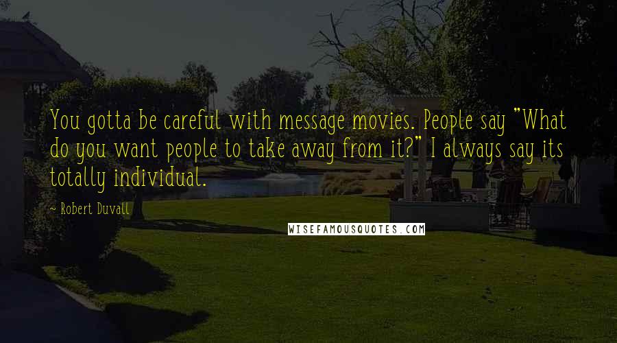 Robert Duvall Quotes: You gotta be careful with message movies. People say "What do you want people to take away from it?" I always say its totally individual.