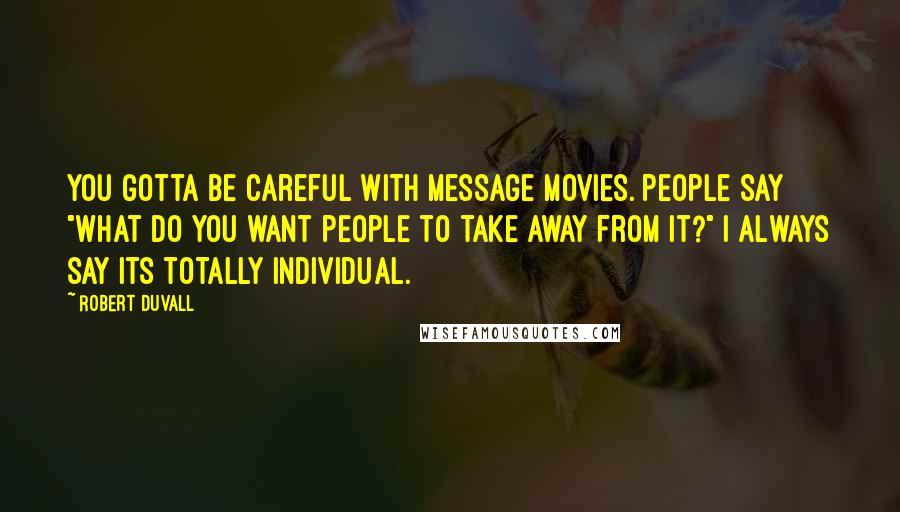 Robert Duvall Quotes: You gotta be careful with message movies. People say "What do you want people to take away from it?" I always say its totally individual.