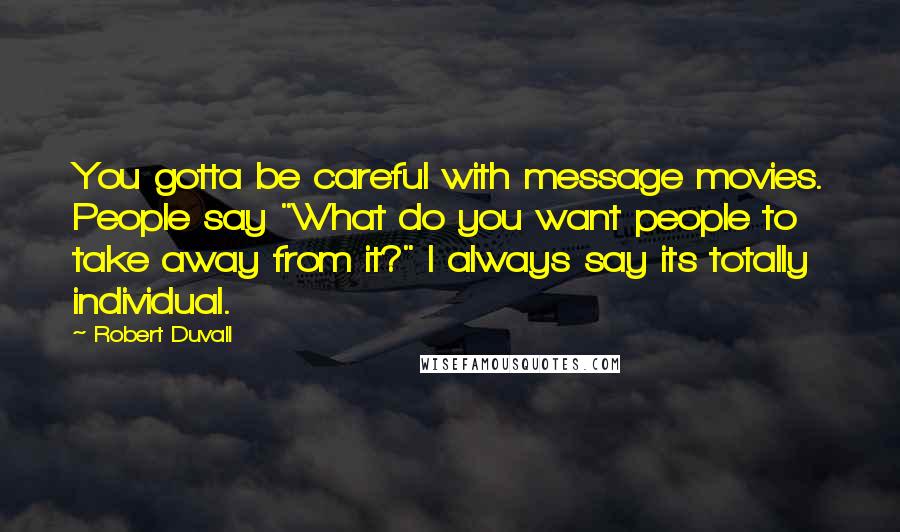 Robert Duvall Quotes: You gotta be careful with message movies. People say "What do you want people to take away from it?" I always say its totally individual.