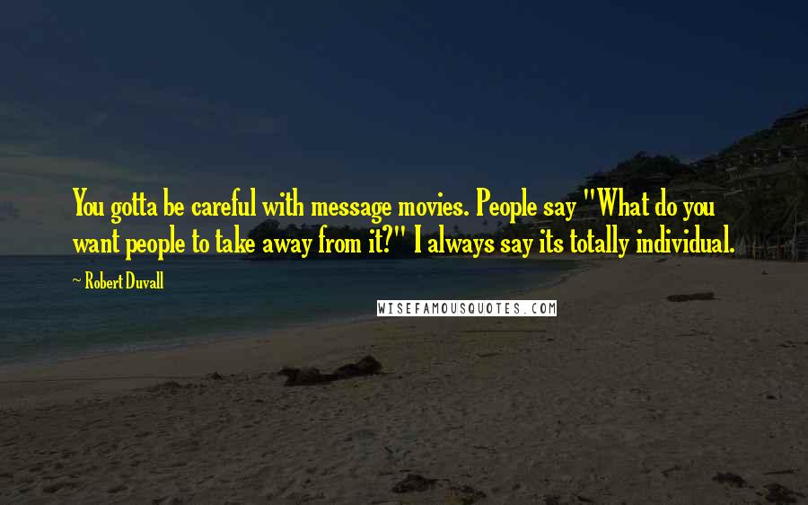 Robert Duvall Quotes: You gotta be careful with message movies. People say "What do you want people to take away from it?" I always say its totally individual.