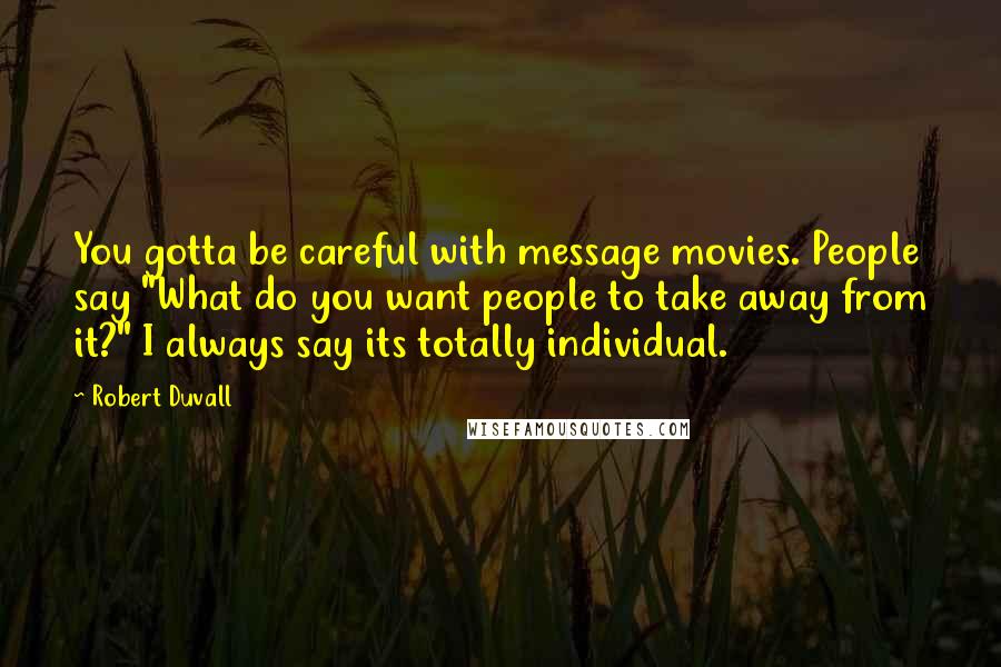 Robert Duvall Quotes: You gotta be careful with message movies. People say "What do you want people to take away from it?" I always say its totally individual.