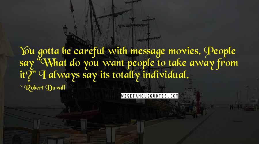 Robert Duvall Quotes: You gotta be careful with message movies. People say "What do you want people to take away from it?" I always say its totally individual.