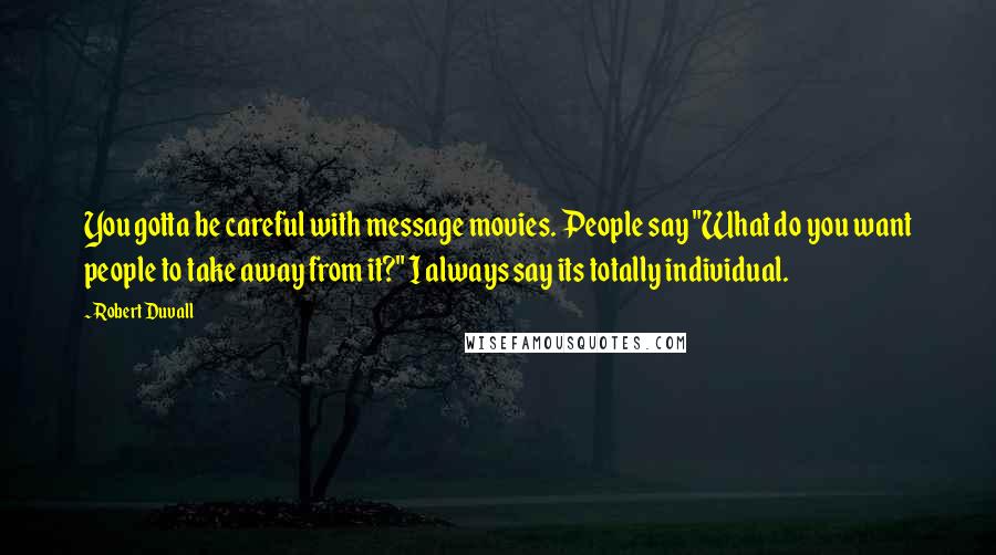 Robert Duvall Quotes: You gotta be careful with message movies. People say "What do you want people to take away from it?" I always say its totally individual.