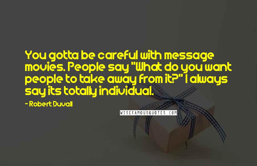 Robert Duvall Quotes: You gotta be careful with message movies. People say "What do you want people to take away from it?" I always say its totally individual.