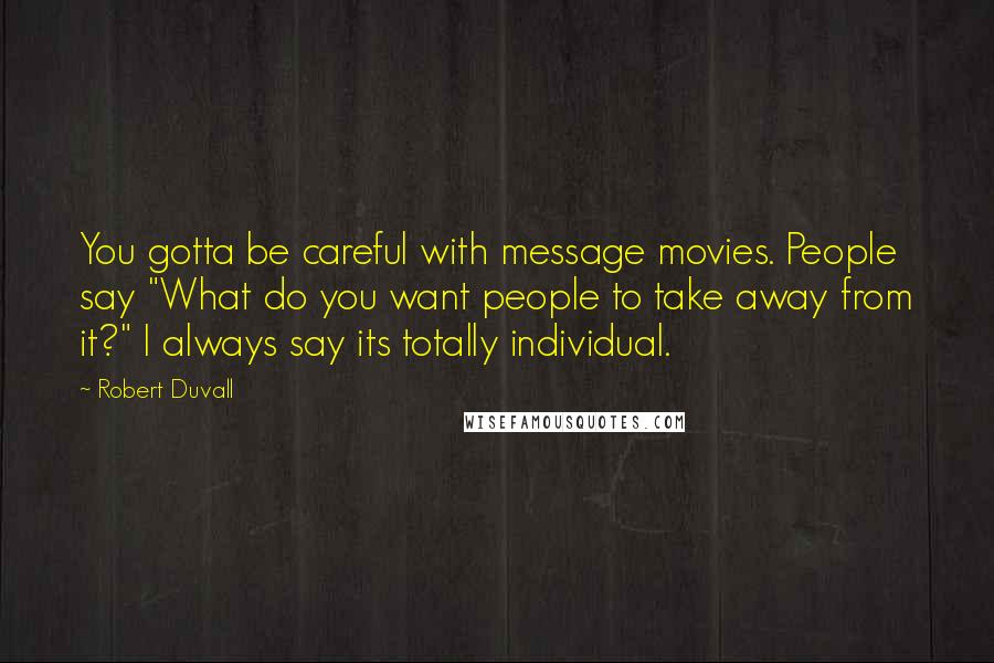 Robert Duvall Quotes: You gotta be careful with message movies. People say "What do you want people to take away from it?" I always say its totally individual.