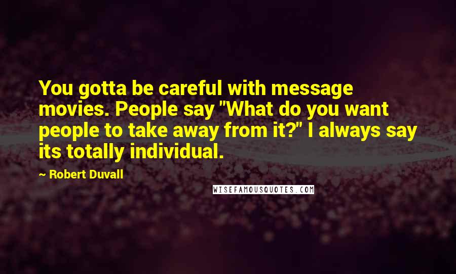 Robert Duvall Quotes: You gotta be careful with message movies. People say "What do you want people to take away from it?" I always say its totally individual.