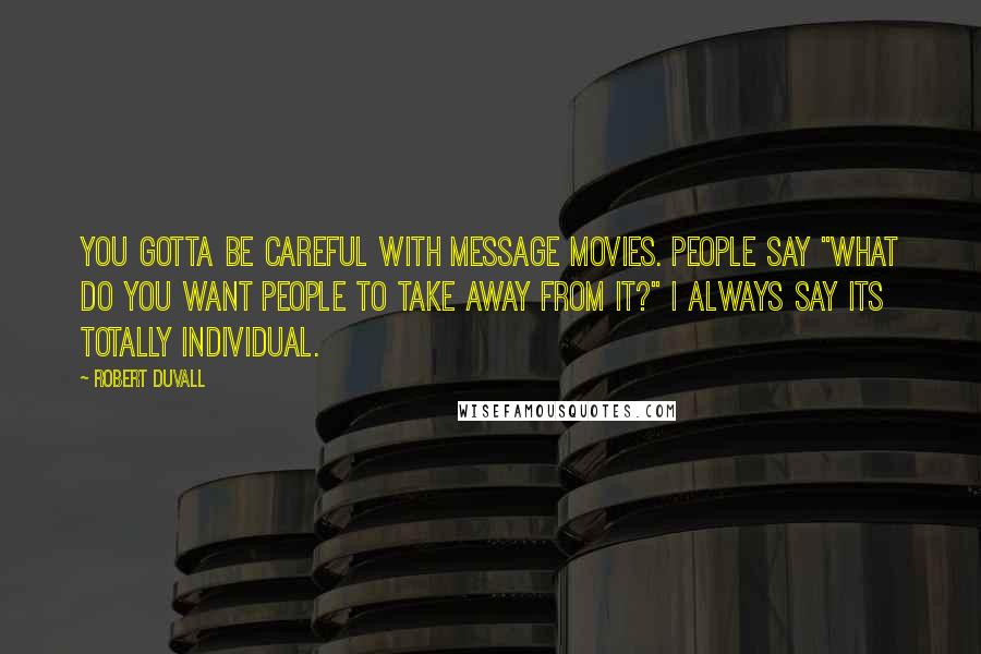 Robert Duvall Quotes: You gotta be careful with message movies. People say "What do you want people to take away from it?" I always say its totally individual.