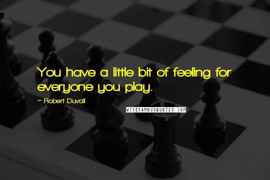 Robert Duvall Quotes: You have a little bit of feeling for everyone you play.