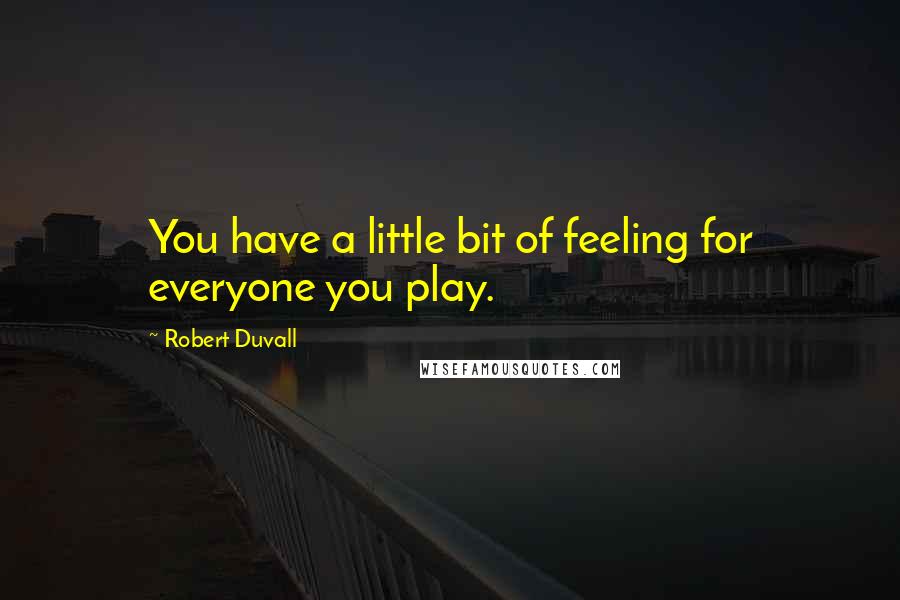 Robert Duvall Quotes: You have a little bit of feeling for everyone you play.