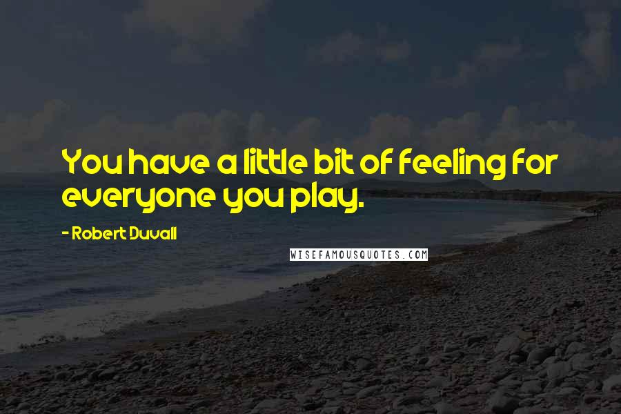 Robert Duvall Quotes: You have a little bit of feeling for everyone you play.