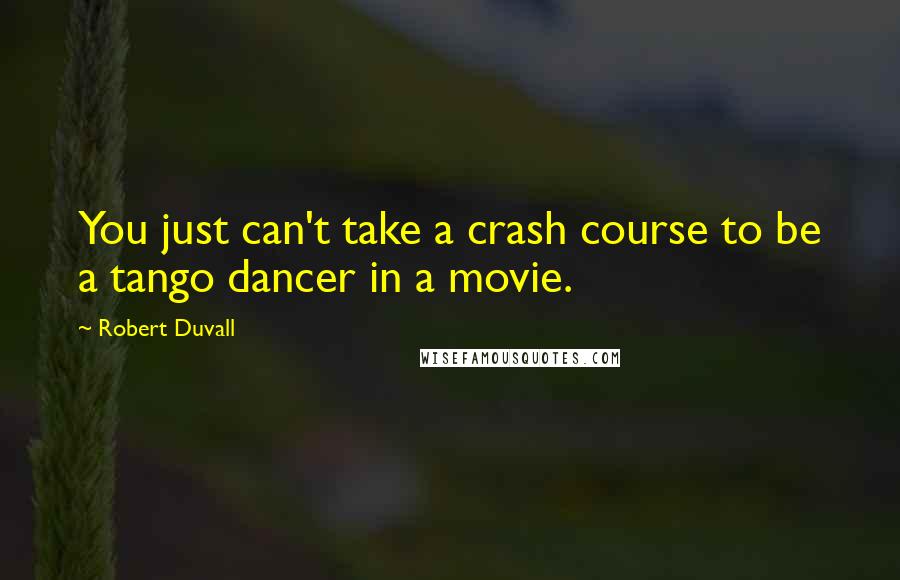 Robert Duvall Quotes: You just can't take a crash course to be a tango dancer in a movie.