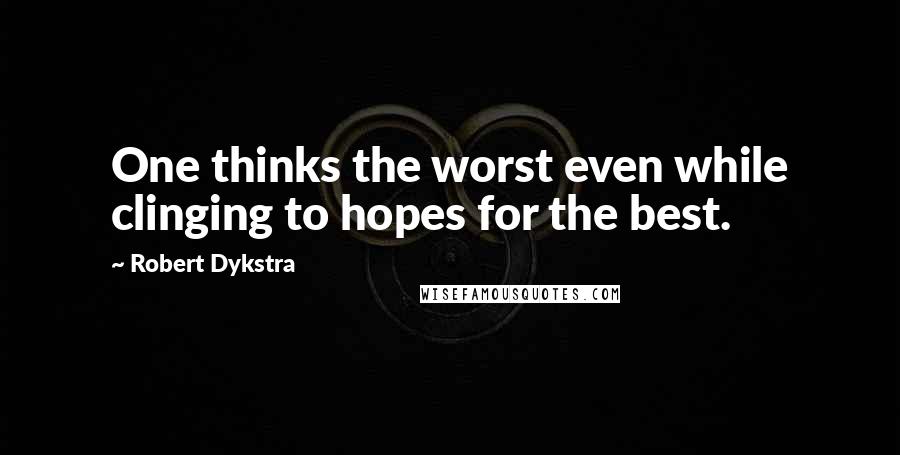 Robert Dykstra Quotes: One thinks the worst even while clinging to hopes for the best.