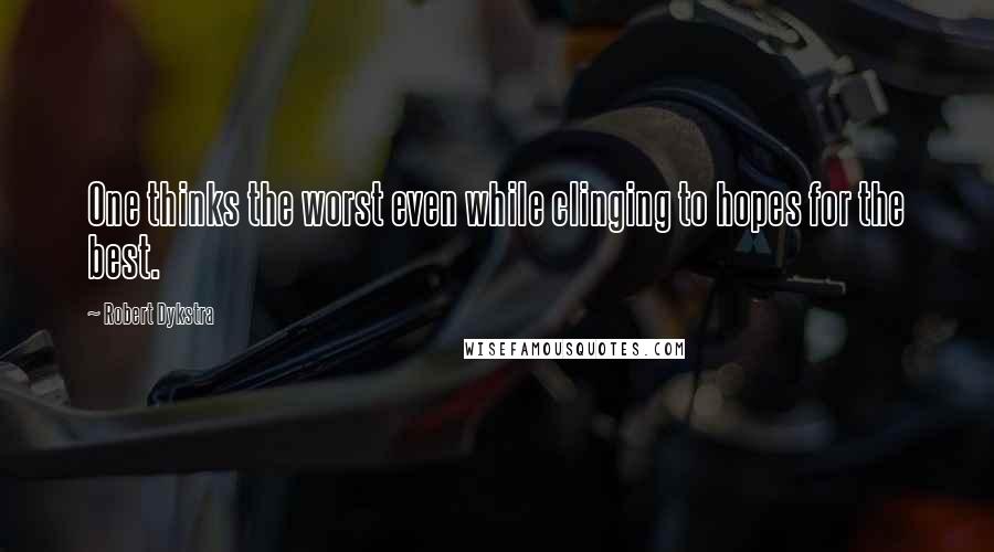 Robert Dykstra Quotes: One thinks the worst even while clinging to hopes for the best.