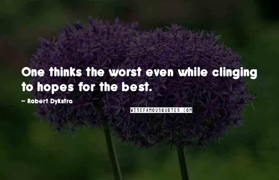 Robert Dykstra Quotes: One thinks the worst even while clinging to hopes for the best.