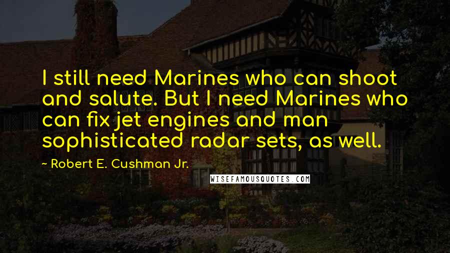 Robert E. Cushman Jr. Quotes: I still need Marines who can shoot and salute. But I need Marines who can fix jet engines and man sophisticated radar sets, as well.