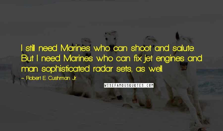 Robert E. Cushman Jr. Quotes: I still need Marines who can shoot and salute. But I need Marines who can fix jet engines and man sophisticated radar sets, as well.