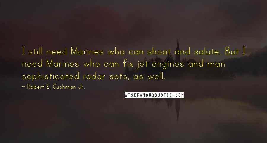 Robert E. Cushman Jr. Quotes: I still need Marines who can shoot and salute. But I need Marines who can fix jet engines and man sophisticated radar sets, as well.