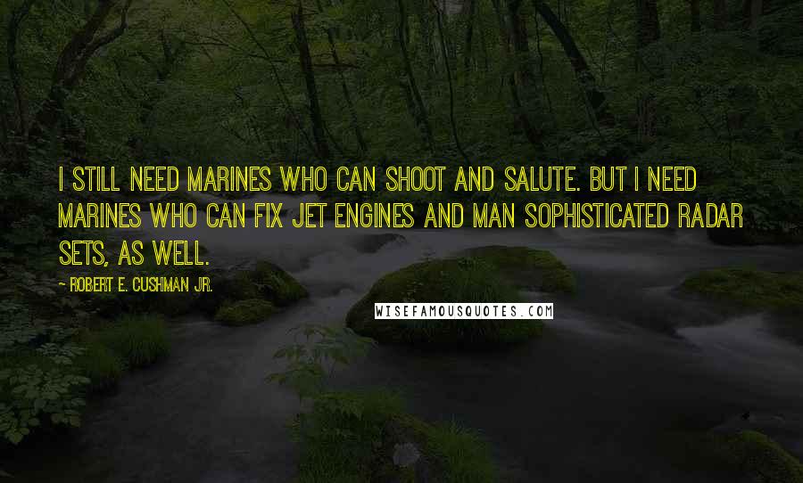 Robert E. Cushman Jr. Quotes: I still need Marines who can shoot and salute. But I need Marines who can fix jet engines and man sophisticated radar sets, as well.