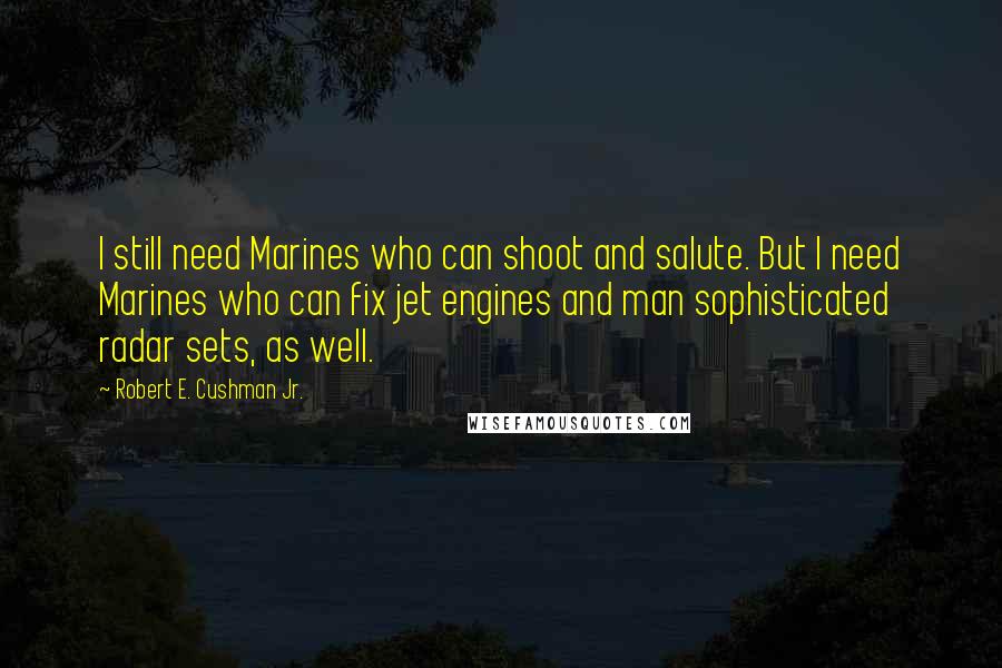 Robert E. Cushman Jr. Quotes: I still need Marines who can shoot and salute. But I need Marines who can fix jet engines and man sophisticated radar sets, as well.