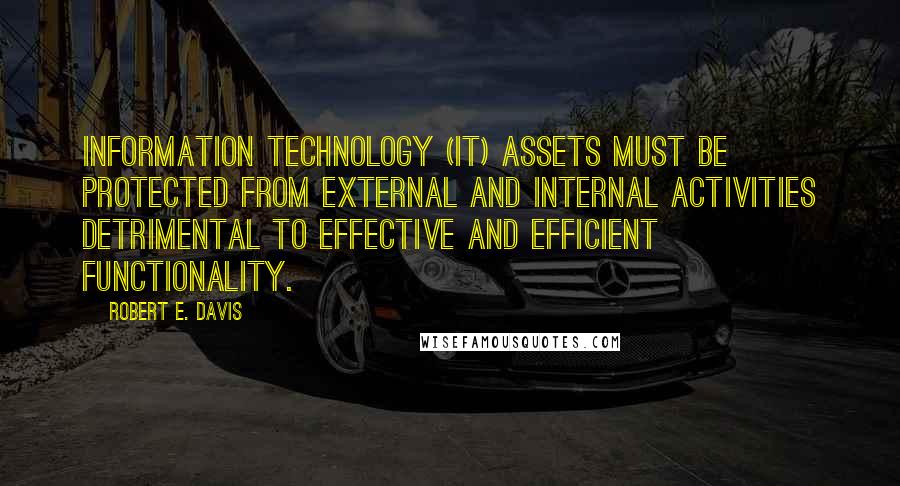 Robert E. Davis Quotes: Information technology (IT) assets must be protected from external and internal activities detrimental to effective and efficient functionality.