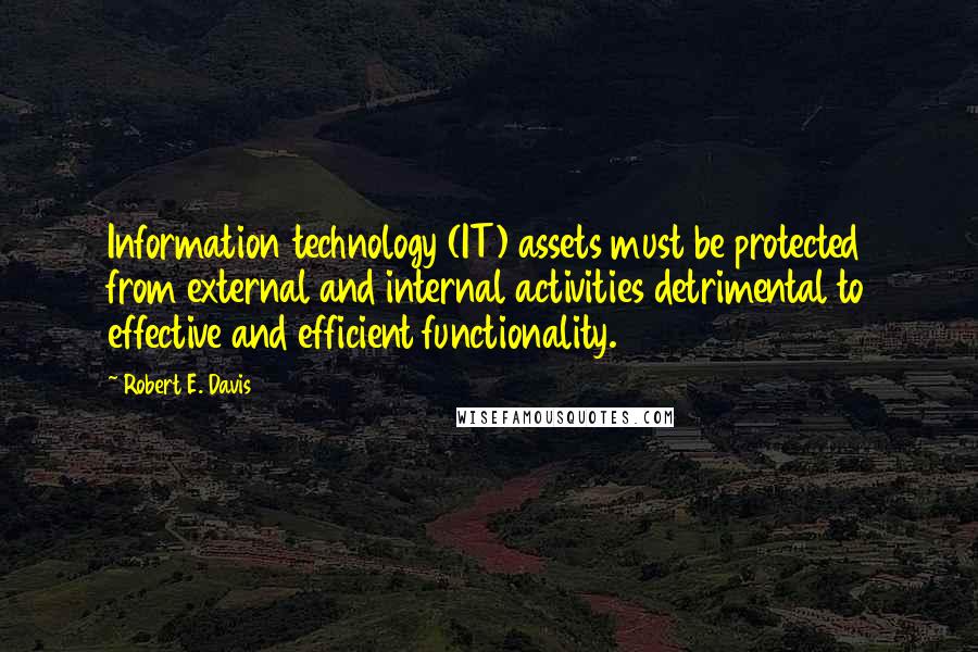Robert E. Davis Quotes: Information technology (IT) assets must be protected from external and internal activities detrimental to effective and efficient functionality.