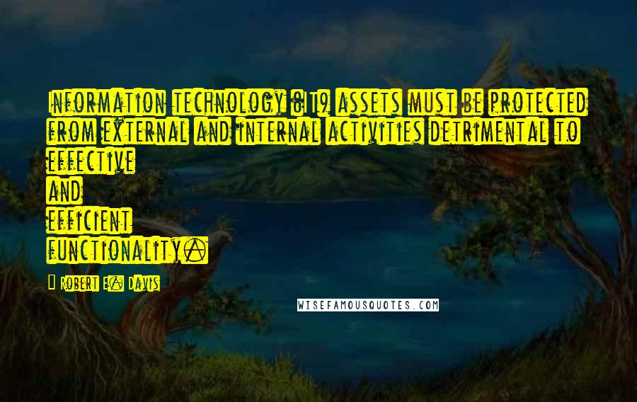 Robert E. Davis Quotes: Information technology (IT) assets must be protected from external and internal activities detrimental to effective and efficient functionality.