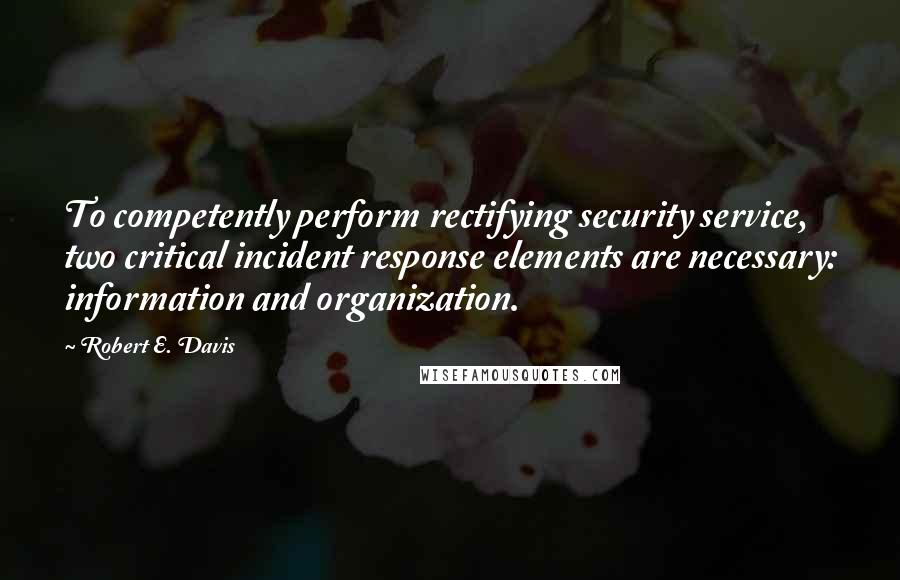 Robert E. Davis Quotes: To competently perform rectifying security service, two critical incident response elements are necessary: information and organization.