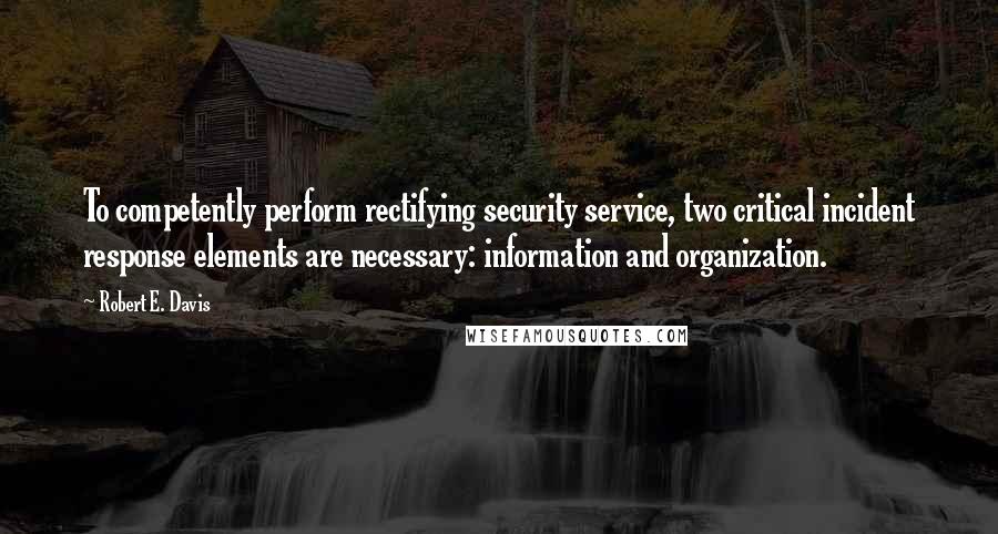 Robert E. Davis Quotes: To competently perform rectifying security service, two critical incident response elements are necessary: information and organization.