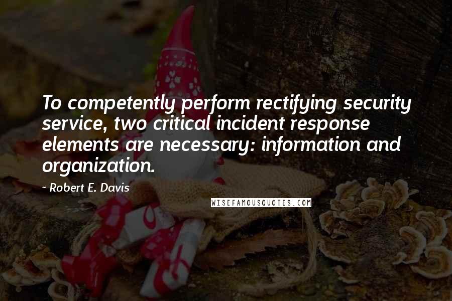 Robert E. Davis Quotes: To competently perform rectifying security service, two critical incident response elements are necessary: information and organization.