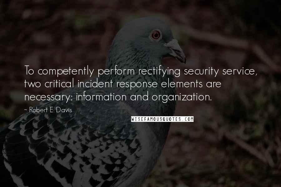 Robert E. Davis Quotes: To competently perform rectifying security service, two critical incident response elements are necessary: information and organization.