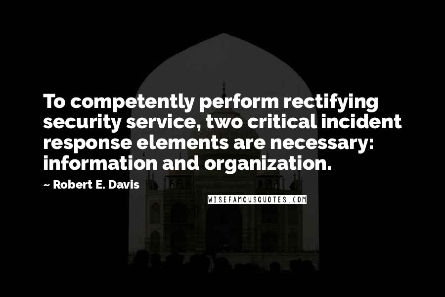Robert E. Davis Quotes: To competently perform rectifying security service, two critical incident response elements are necessary: information and organization.