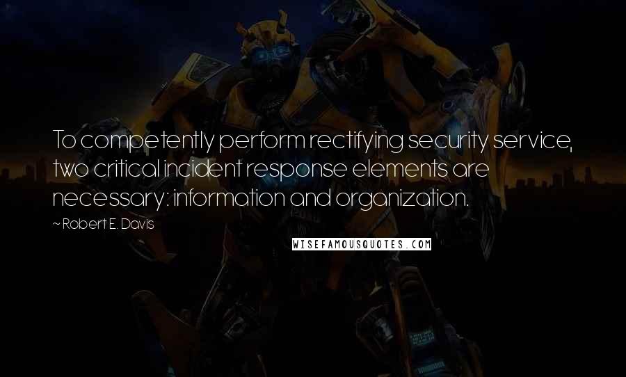 Robert E. Davis Quotes: To competently perform rectifying security service, two critical incident response elements are necessary: information and organization.
