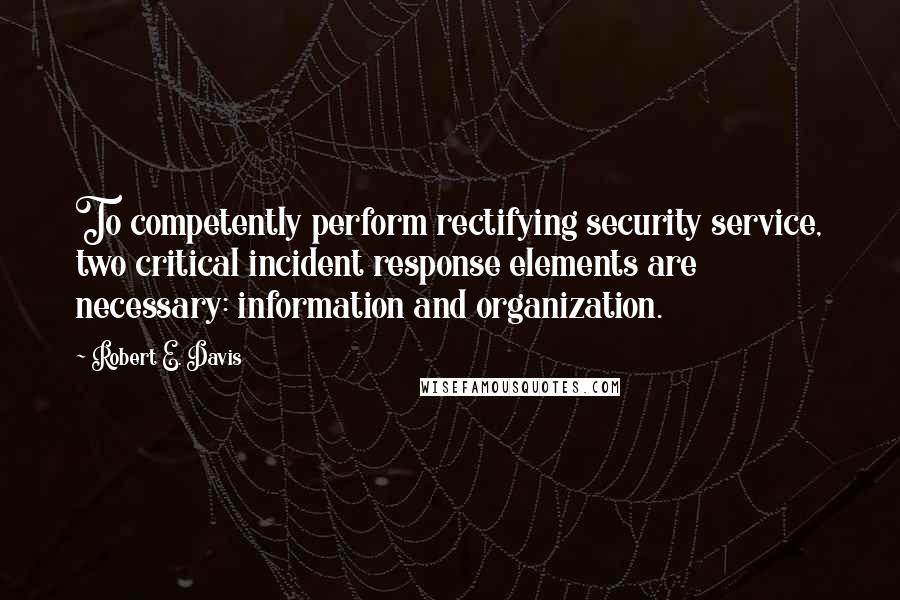 Robert E. Davis Quotes: To competently perform rectifying security service, two critical incident response elements are necessary: information and organization.