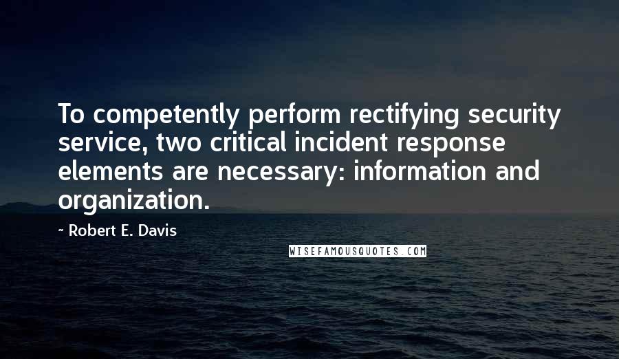 Robert E. Davis Quotes: To competently perform rectifying security service, two critical incident response elements are necessary: information and organization.