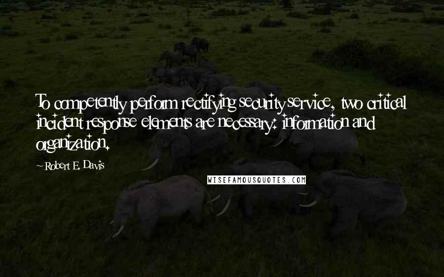 Robert E. Davis Quotes: To competently perform rectifying security service, two critical incident response elements are necessary: information and organization.