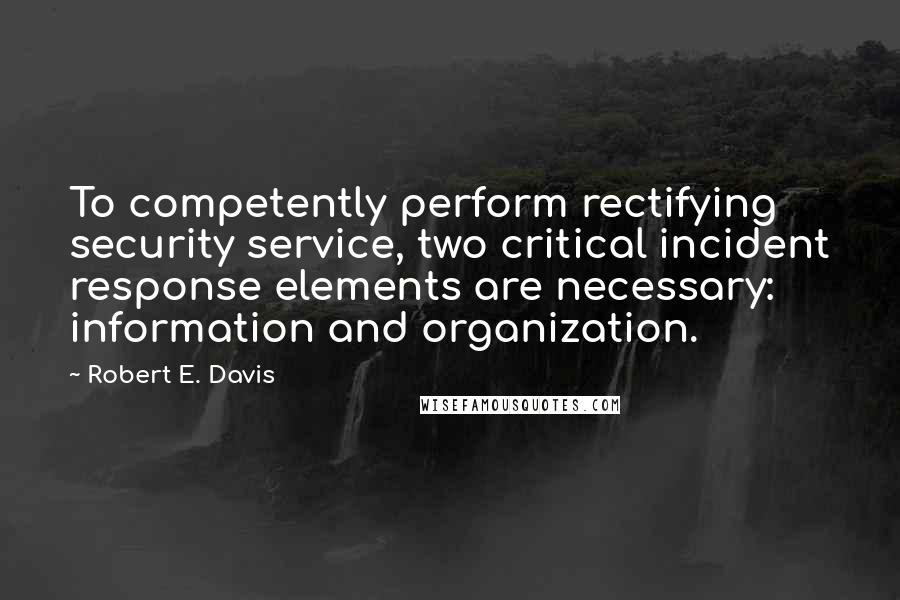 Robert E. Davis Quotes: To competently perform rectifying security service, two critical incident response elements are necessary: information and organization.