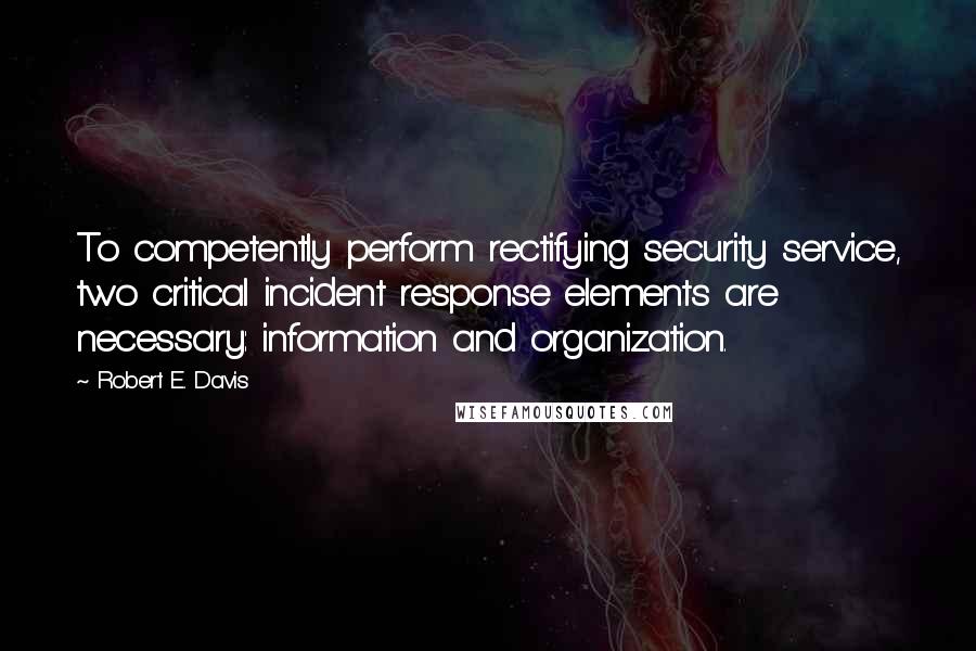 Robert E. Davis Quotes: To competently perform rectifying security service, two critical incident response elements are necessary: information and organization.