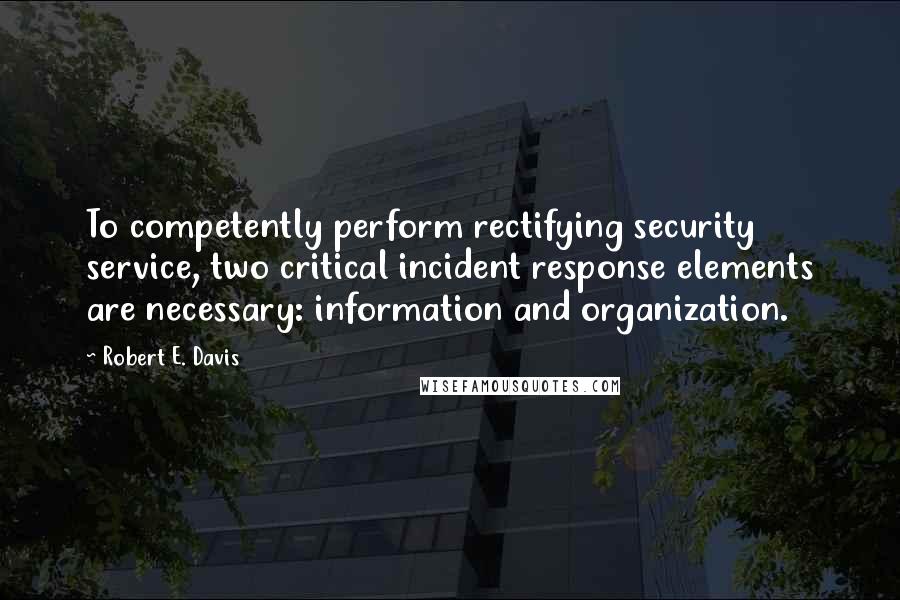 Robert E. Davis Quotes: To competently perform rectifying security service, two critical incident response elements are necessary: information and organization.