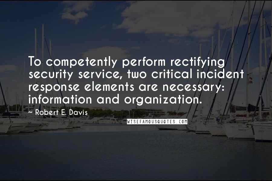 Robert E. Davis Quotes: To competently perform rectifying security service, two critical incident response elements are necessary: information and organization.