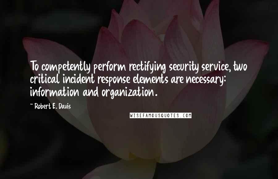 Robert E. Davis Quotes: To competently perform rectifying security service, two critical incident response elements are necessary: information and organization.