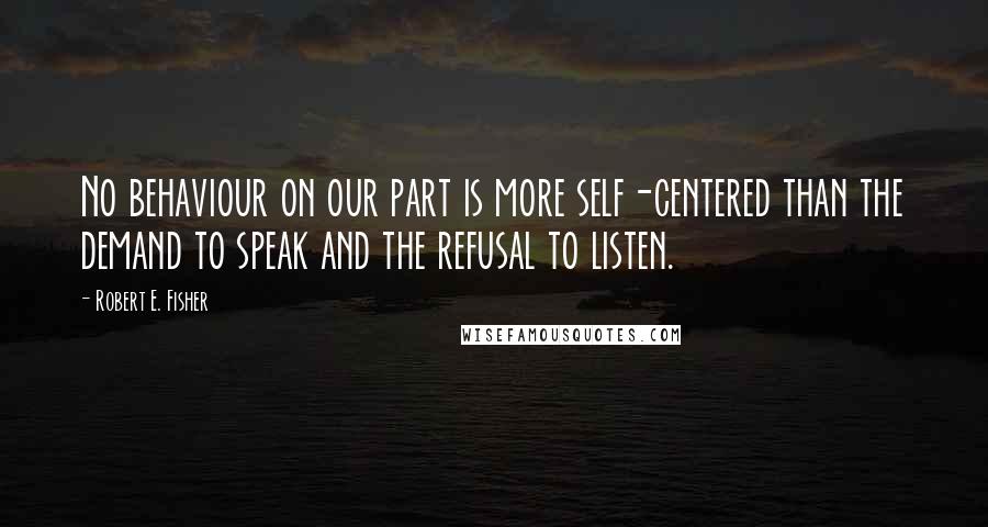 Robert E. Fisher Quotes: No behaviour on our part is more self-centered than the demand to speak and the refusal to listen.